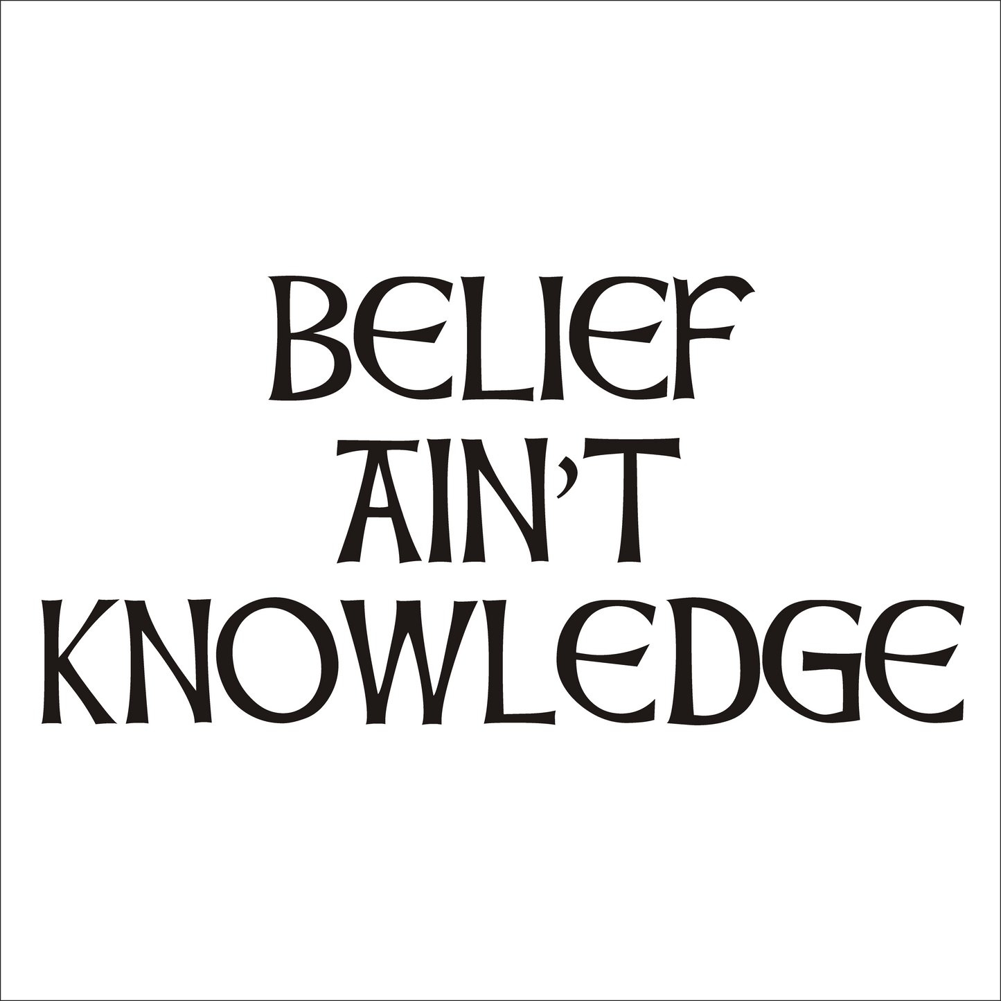 Black text on a white background with the phrase 'BELIEF AIN'T KNOWLEDGE'.