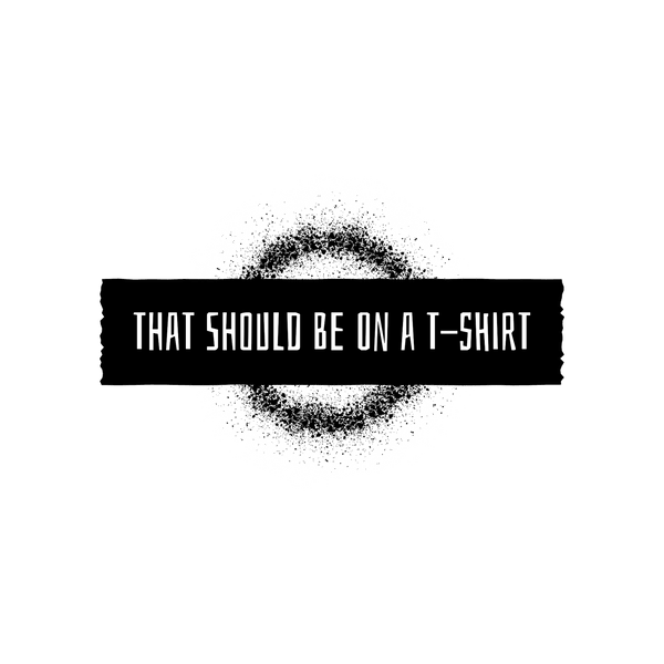 That Should Be on a T-Shirt